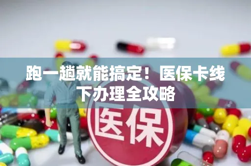 跑一趟就能搞定！医保卡线下办理全攻略